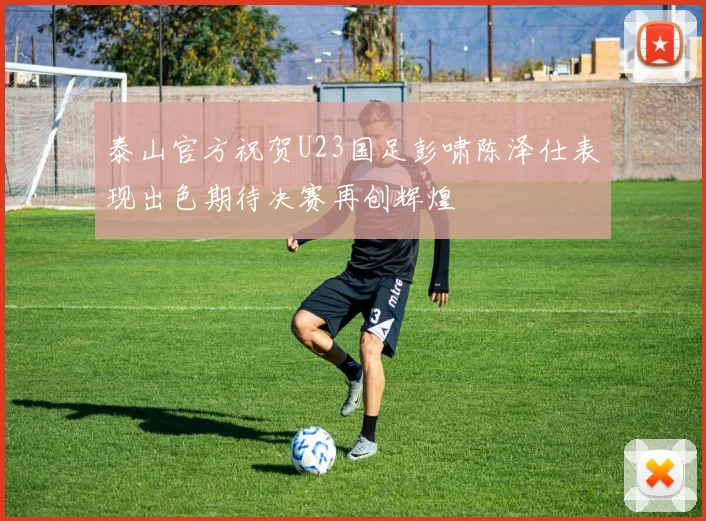 泰山官方祝贺U23国足彭啸陈泽仕表现出色期待决赛再创辉煌