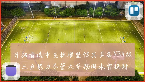 开拓者选中克林根坚信其具备NBA级别三分能力尽管大学期间未曾投射