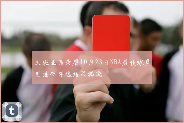 文班亚马荣膺10月23日NBA最佳球员直播吧评选结果揭晓
