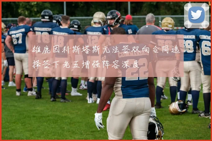 雄鹿因科斯塔斯无法签双向合同选择签下老五增强阵容深度
