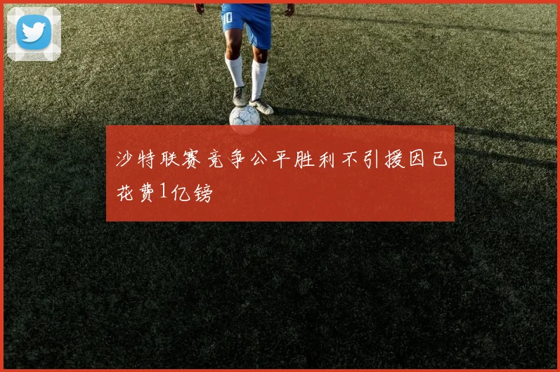 沙特联赛竞争公平胜利不引援因已花费1亿镑