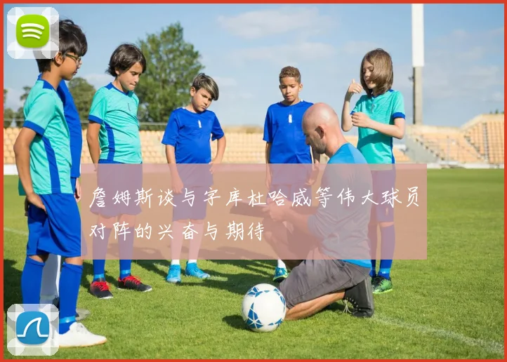 詹姆斯谈与字库杜哈威等伟大球员对阵的兴奋与期待