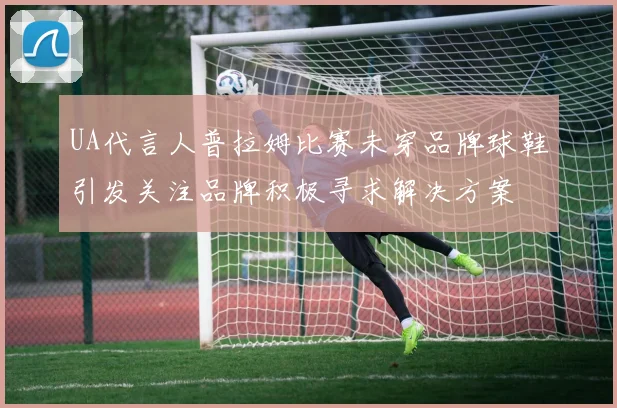 UA代言人普拉姆比赛未穿品牌球鞋引发关注品牌积极寻求解决方案