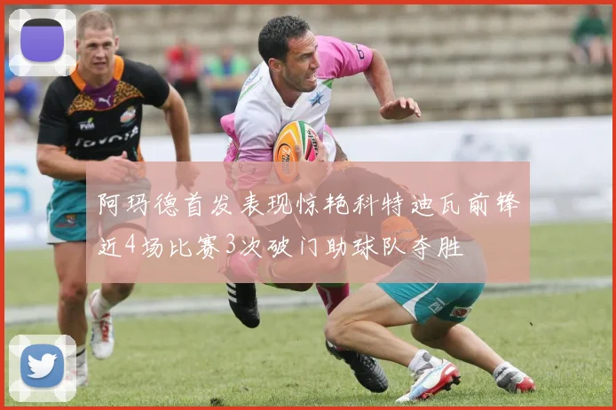 阿玛德首发表现惊艳科特迪瓦前锋近4场比赛3次破门助球队夺胜