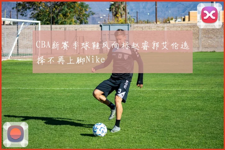 CBA新赛季球鞋风向标赵睿郭艾伦选择不再上脚Nike