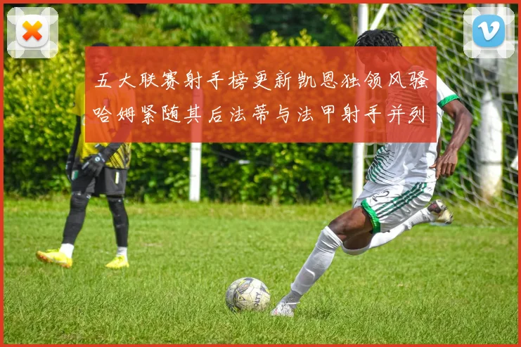 五大联赛射手榜更新凯恩独领风骚哈姆紧随其后法蒂与法甲射手并列第一