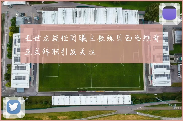 王世龙接任同曦主教练贝西洛维奇正式辞职引发关注