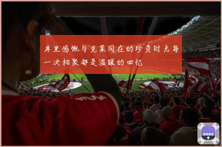 库里感慨与克莱同在的珍贵时光每一次相聚都是温暖的回忆