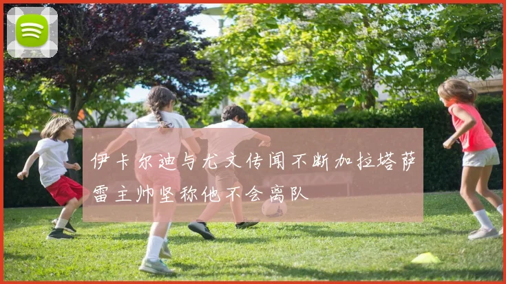 伊卡尔迪与尤文传闻不断加拉塔萨雷主帅坚称他不会离队