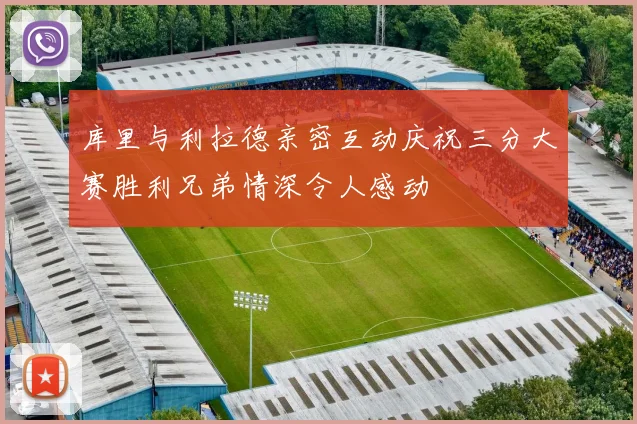 库里与利拉德亲密互动庆祝三分大赛胜利兄弟情深令人感动