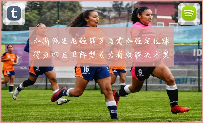 加斯佩里尼强调罗马需加强定位球得分四后卫阵型或为有效解决方案