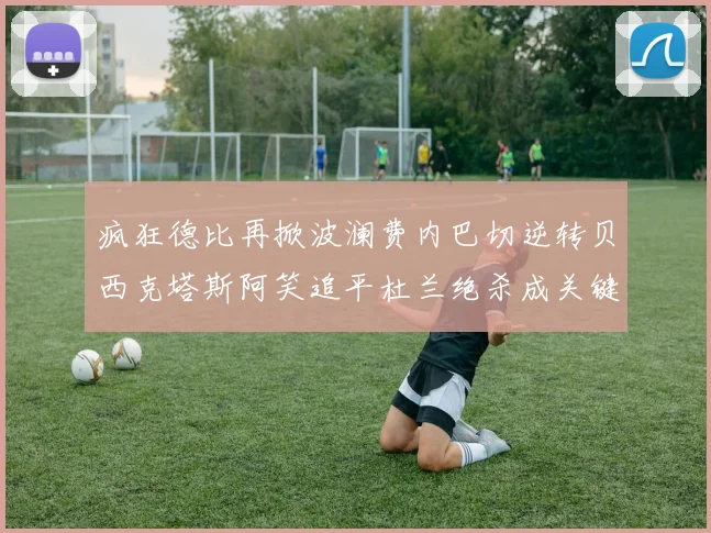 疯狂德比再掀波澜费内巴切逆转贝西克塔斯阿笑追平杜兰绝杀成关键
