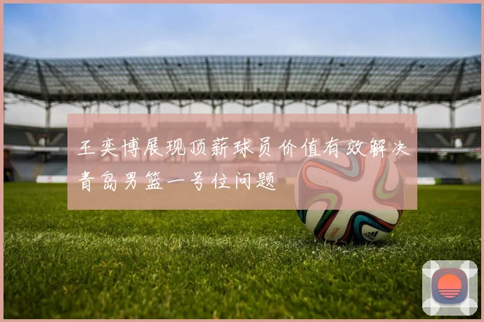 王奕博展现顶薪球员价值有效解决青岛男篮一号位问题
