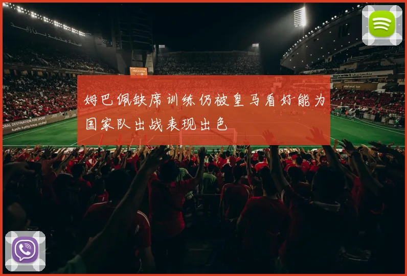 姆巴佩缺席训练仍被皇马看好能为国家队出战表现出色