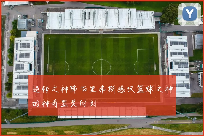 逆转之神降临里弗斯感叹篮球之神的神奇显灵时刻