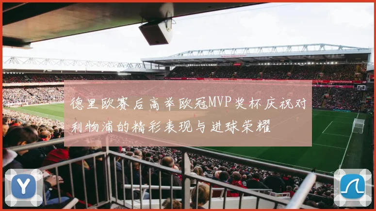 德里欧赛后高举欧冠MVP奖杯庆祝对利物浦的精彩表现与进球荣耀