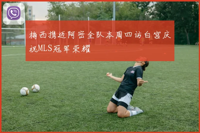 梅西携迈阿密全队本周四访白宫庆祝MLS冠军荣耀