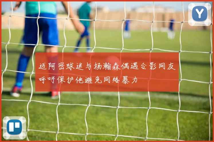迈阿密球迷与杨瀚森偶遇合影网友呼吁保护他避免网络暴力