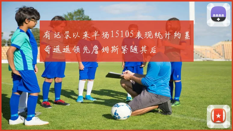 有记录以来半场15105表现统计约基奇遥遥领先詹姆斯紧随其后