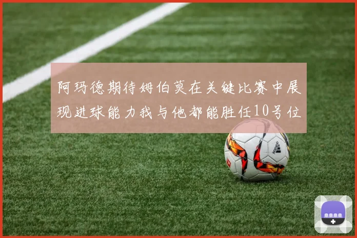 阿玛德期待姆伯莫在关键比赛中展现进球能力我与他都能胜任10号位