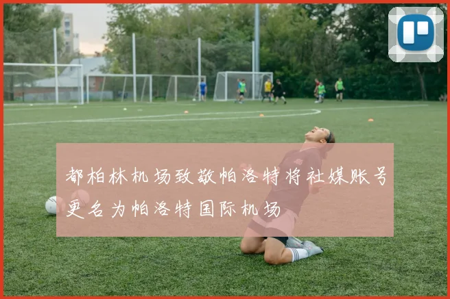 都柏林机场致敬帕洛特将社媒账号更名为帕洛特国际机场
