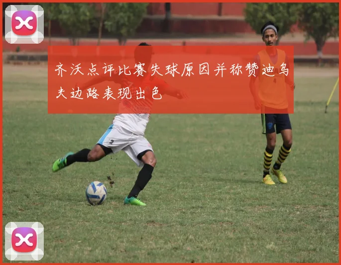 齐沃点评比赛失球原因并称赞迪乌夫边路表现出色