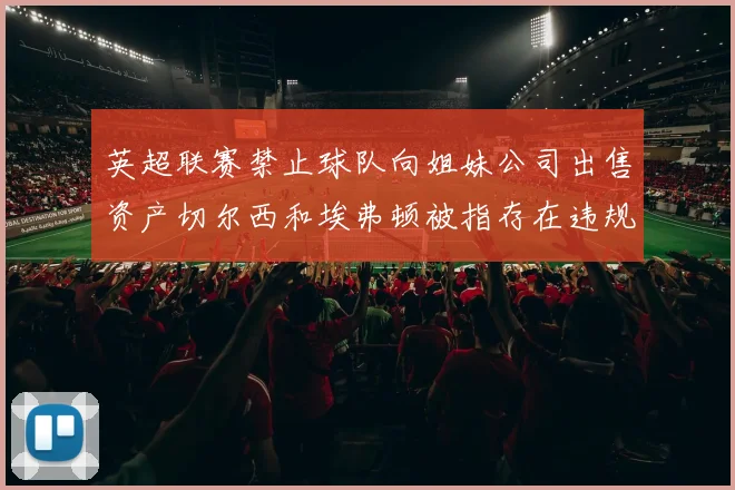 英超联赛禁止球队向姐妹公司出售资产切尔西和埃弗顿被指存在违规行为