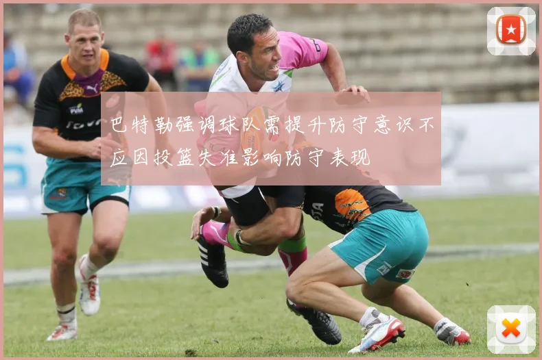 巴特勒强调球队需提升防守意识不应因投篮失准影响防守表现