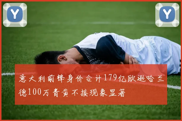 意大利前锋身价合计179亿欧逊哈兰德100万青黄不接现象显著