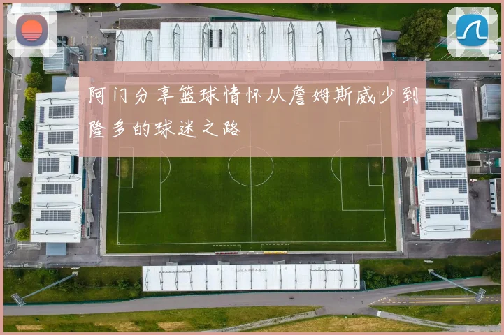 阿门分享篮球情怀从詹姆斯威少到隆多的球迷之路