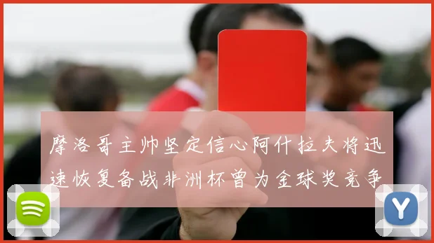 摩洛哥主帅坚定信心阿什拉夫将迅速恢复备战非洲杯曾为金球奖竞争者