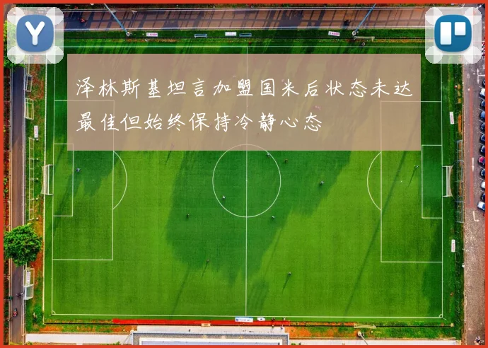 泽林斯基坦言加盟国米后状态未达最佳但始终保持冷静心态