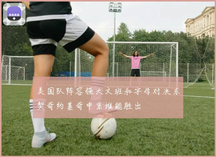 美国队阵容强大文班和字母对决东契奇约基奇申京谁能胜出