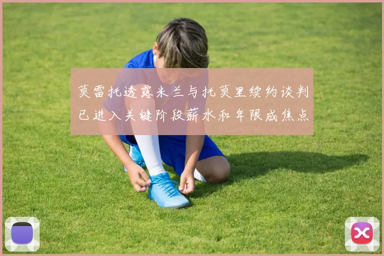莫雷托透露米兰与托莫里续约谈判已进入关键阶段薪水和年限成焦点