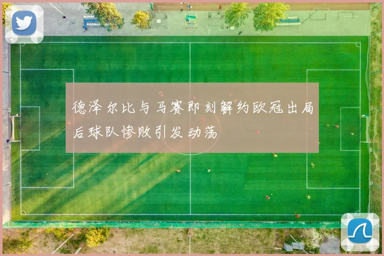 德泽尔比与马赛即刻解约欧冠出局后球队惨败引发动荡