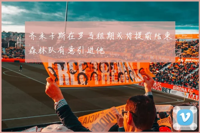 齐米卡斯在罗马租期或将提前结束森林队有意引进他