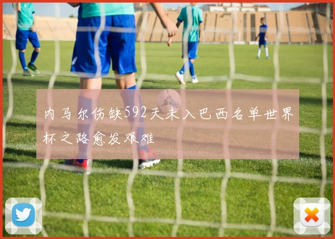 内马尔伤缺592天未入巴西名单世界杯之路愈发艰难