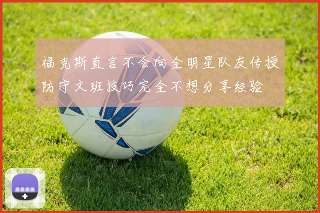 福克斯直言不会向全明星队友传授防守文班技巧完全不想分享经验