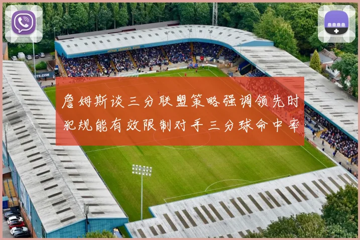 詹姆斯谈三分联盟策略强调领先时犯规能有效限制对手三分球命中率