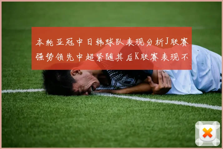 本轮亚冠中日韩球队表现分析J联赛强势领先中超紧随其后K联赛表现不佳