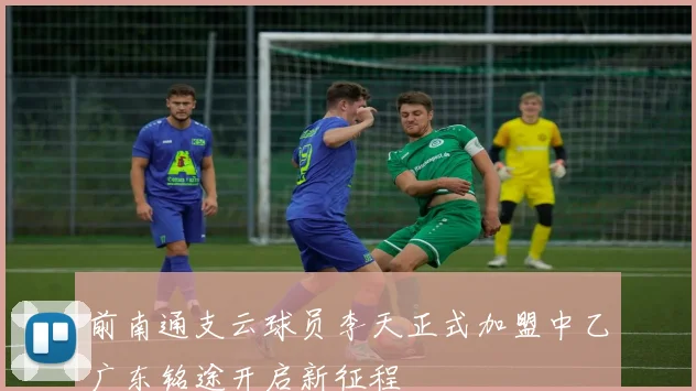 前南通支云球员李天正式加盟中乙广东铭途开启新征程