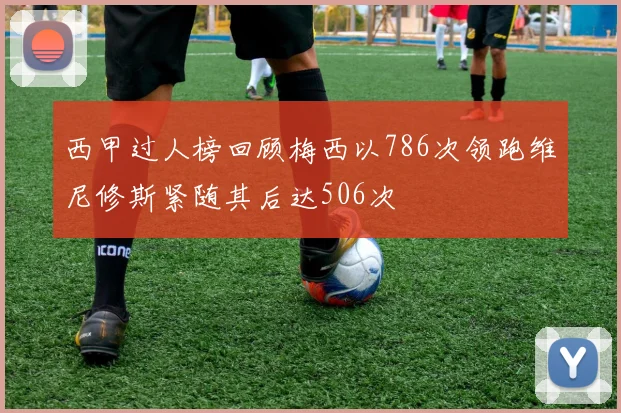 西甲过人榜回顾梅西以786次领跑维尼修斯紧随其后达506次