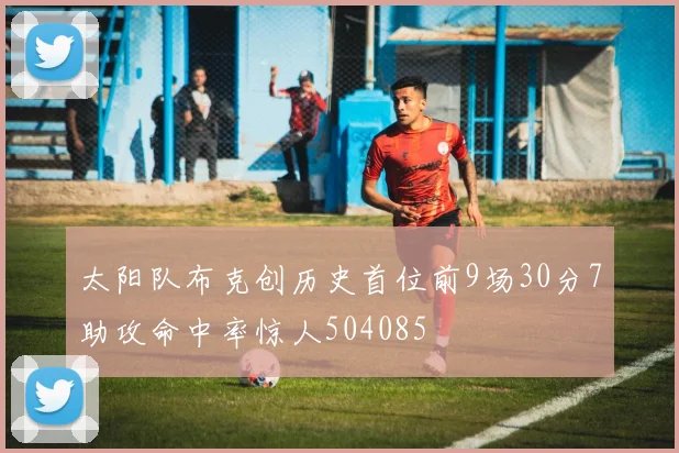 太阳队布克创历史首位前9场30分7助攻命中率惊人504085