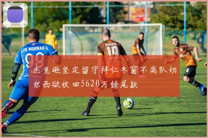 杰克逊坚定留守拜仁冬窗不离队切尔西欲收回5620万镑尾款