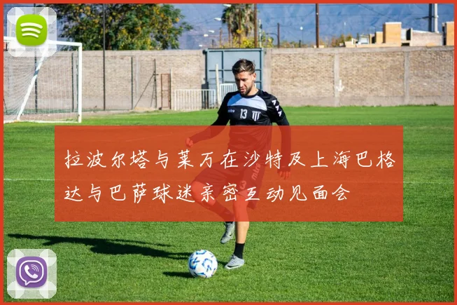 拉波尔塔与莱万在沙特及上海巴格达与巴萨球迷亲密互动见面会