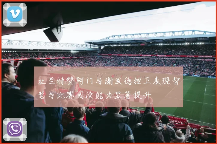 杜兰特赞阿门与谢泼德控卫表现智慧与比赛阅读能力显著提升