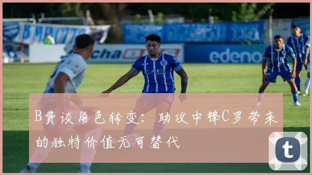 B费谈角色转变：助攻中锋C罗带来的独特价值无可替代