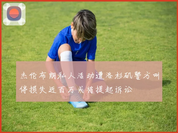 杰伦布朗私人活动遭洛杉矶警方叫停损失近百万或将提起诉讼