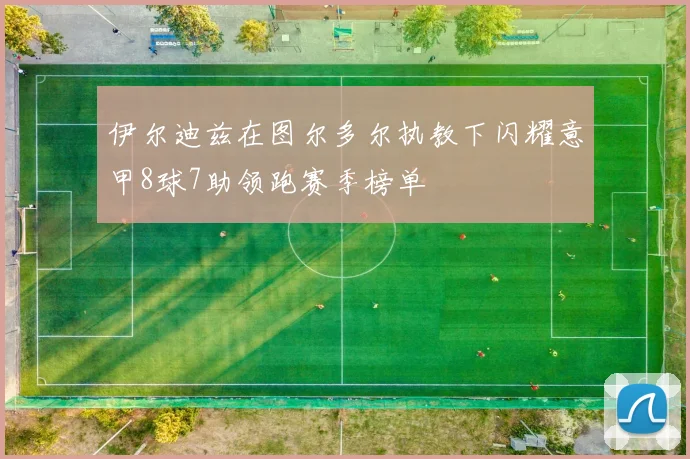 伊尔迪兹在图尔多尔执教下闪耀意甲8球7助领跑赛季榜单