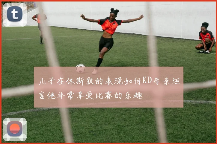 儿子在休斯敦的表现如何KD母亲坦言他非常享受比赛的乐趣
